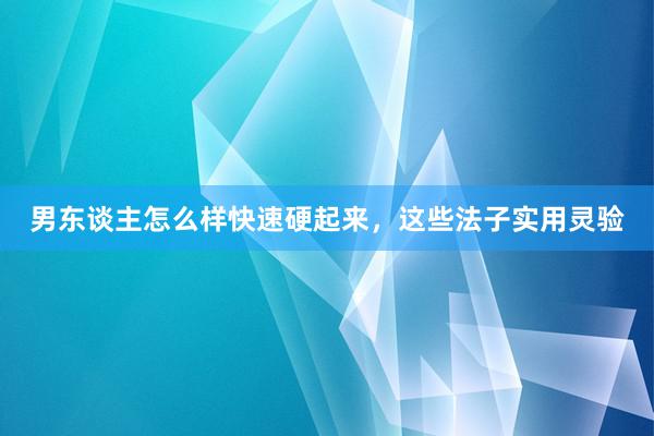男东谈主怎么样快速硬起来，这些法子实用灵验