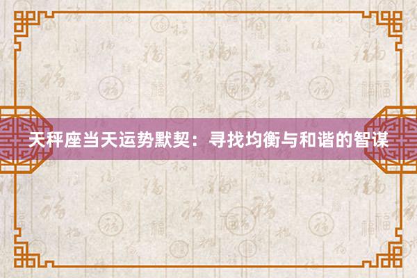 天秤座当天运势默契：寻找均衡与和谐的智谋