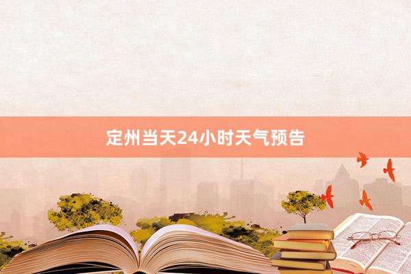 定州当天24小时天气预告