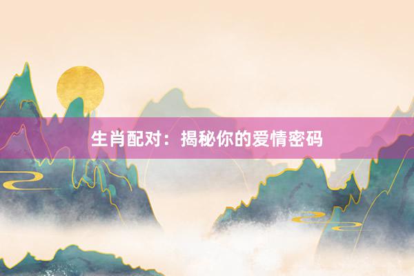 生肖配对：揭秘你的爱情密码