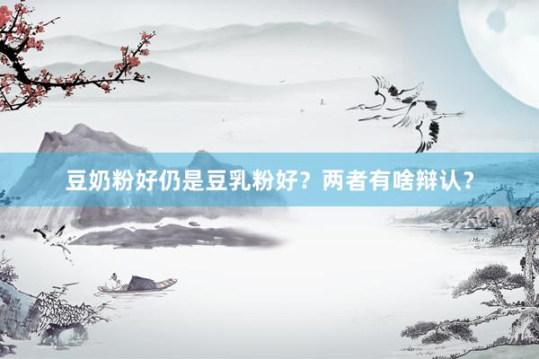 豆奶粉好仍是豆乳粉好？两者有啥辩认？
