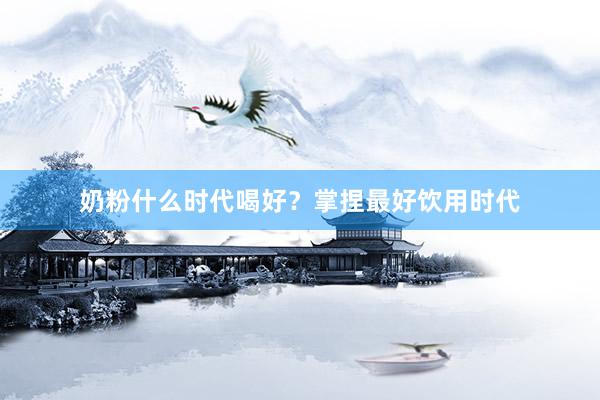 奶粉什么时代喝好？掌捏最好饮用时代