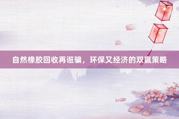 自然橡胶回收再诳骗，环保又经济的双赢策略