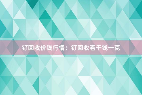 钌回收价钱行情：钌回收若干钱一克