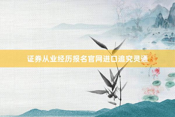 证券从业经历报名官网进口追究灵通