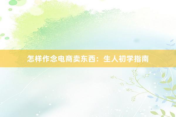 怎样作念电商卖东西：生人初学指南