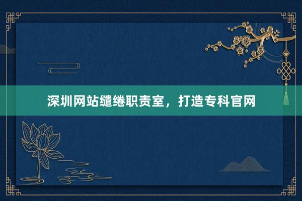 深圳网站缱绻职责室，打造专科官网