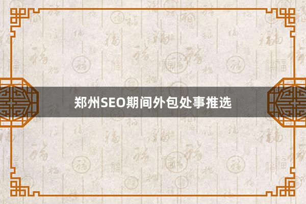 郑州SEO期间外包处事推选