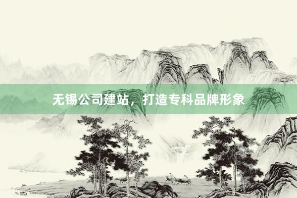 无锡公司建站，打造专科品牌形象