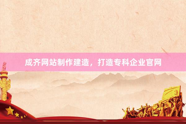 成齐网站制作建造，打造专科企业官网