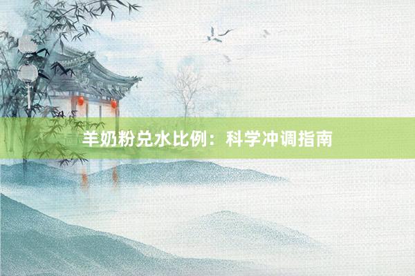 羊奶粉兑水比例：科学冲调指南