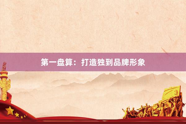 第一盘算：打造独到品牌形象