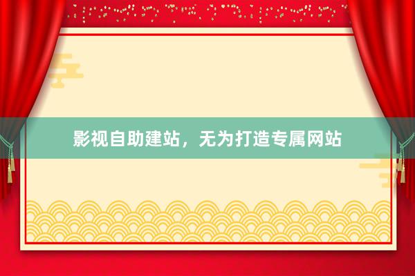 影视自助建站，无为打造专属网站