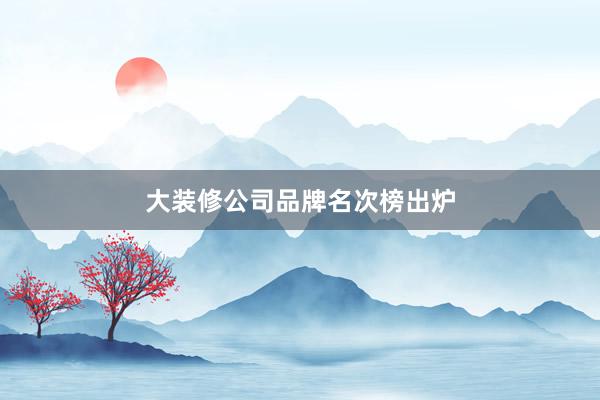 大装修公司品牌名次榜出炉