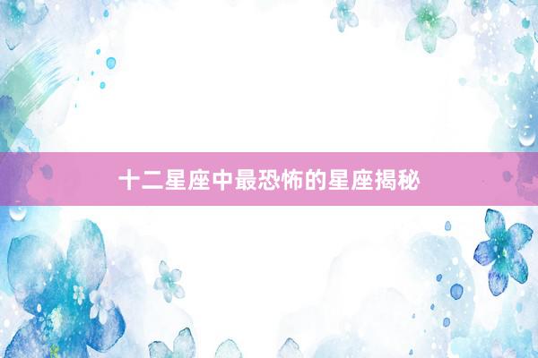 十二星座中最恐怖的星座揭秘