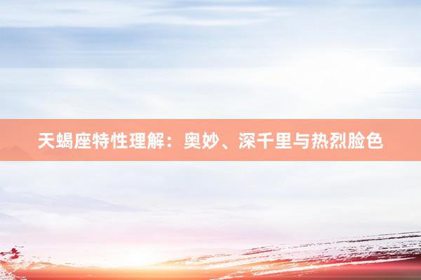天蝎座特性理解：奥妙、深千里与热烈脸色