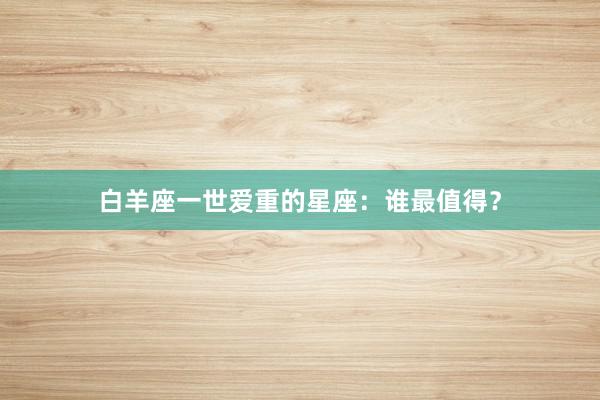 白羊座一世爱重的星座：谁最值得？