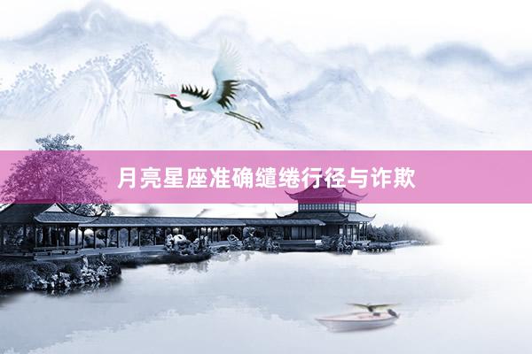 月亮星座准确缱绻行径与诈欺