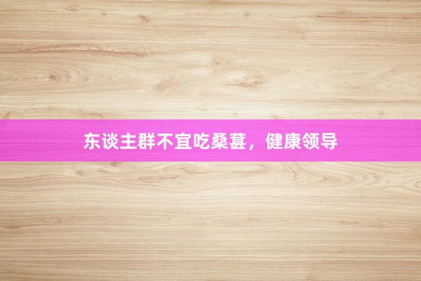 东谈主群不宜吃桑葚，健康领导
